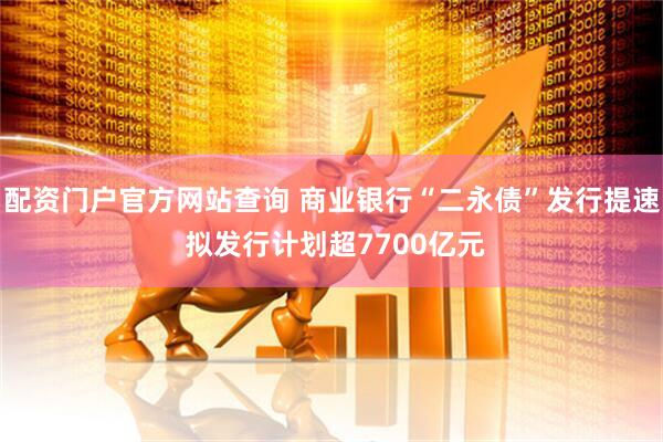 配资门户官方网站查询 商业银行“二永债”发行提速 拟发行计划超7700亿元