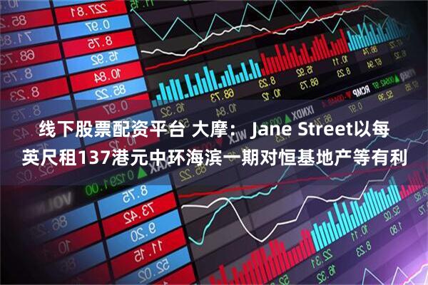 线下股票配资平台 大摩： Jane Street以每英尺租137港元中环海滨一期对恒基地产等有利