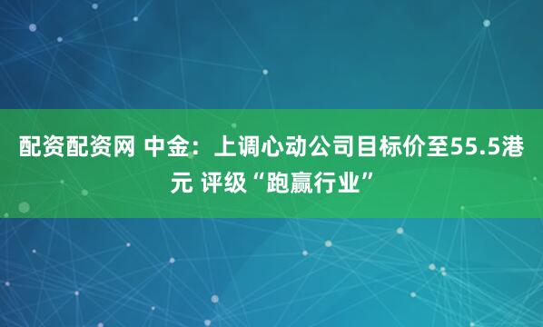 配资配资网 中金：上调心动公司目标价至55.5港元 评级“跑赢行业”