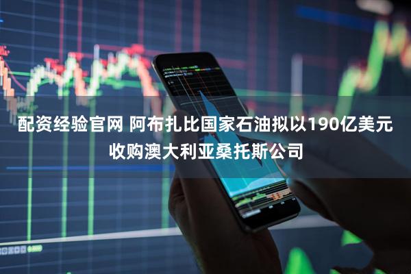 配资经验官网 阿布扎比国家石油拟以190亿美元收购澳大利亚桑托斯公司