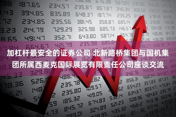 加杠杆最安全的证券公司 北新路桥集团与国机集团所属西麦克国际展览有限责任公司座谈交流