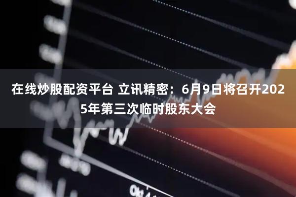 在线炒股配资平台 立讯精密：6月9日将召开2025年第三次临时股东大会