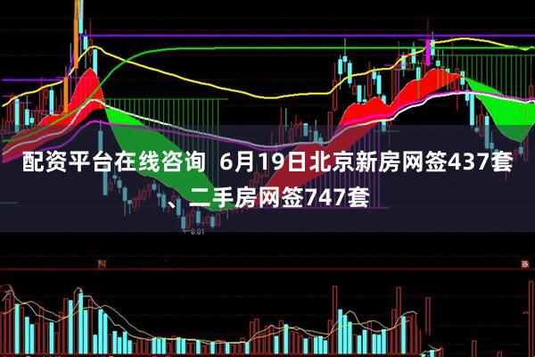 配资平台在线咨询  6月19日北京新房网签437套、二手房网签747套