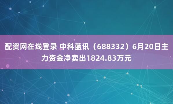 配资网在线登录 中科蓝讯（688332）6月20日主力资金净卖出1824.83万元