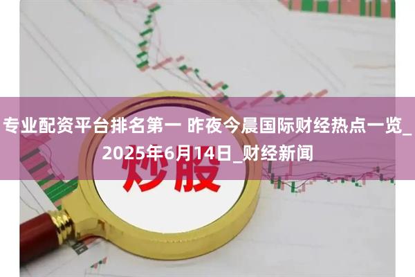 专业配资平台排名第一 昨夜今晨国际财经热点一览_2025年6月14日_财经新闻