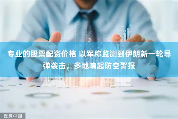专业的股票配资价格 以军称监测到伊朗新一轮导弹袭击，多地响起防空警报