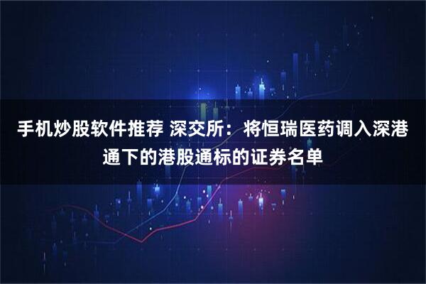 手机炒股软件推荐 深交所：将恒瑞医药调入深港通下的港股通标的证券名单