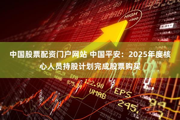 中国股票配资门户网站 中国平安：2025年度核心人员持股计划完成股票购买
