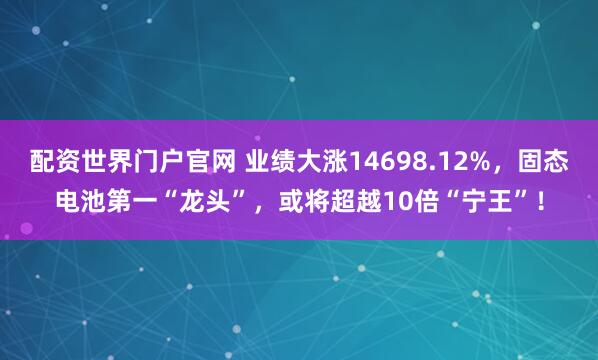 配资世界门户官网 业绩大涨14698.12%，固态电池第一“龙头”，或将超越10倍“宁王”！