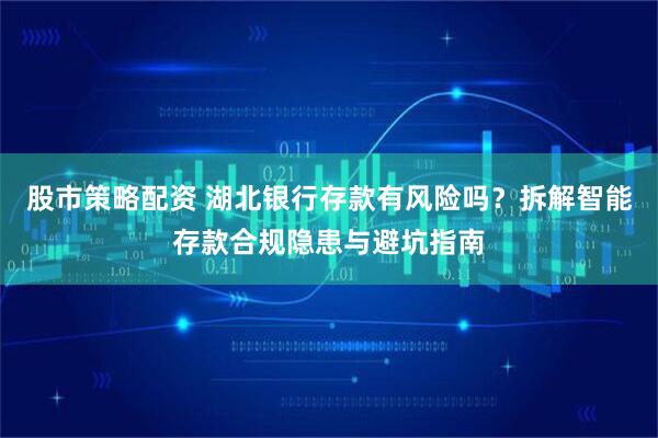 股市策略配资 湖北银行存款有风险吗？拆解智能存款合规隐患与避坑指南