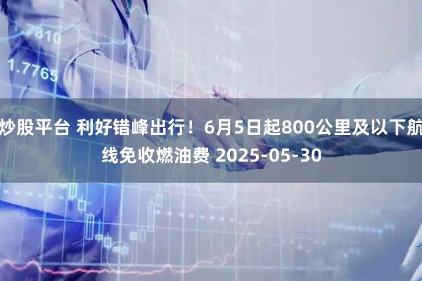 炒股平台 利好错峰出行！6月5日起800公里及以下航线免收燃油费 2025-05-30