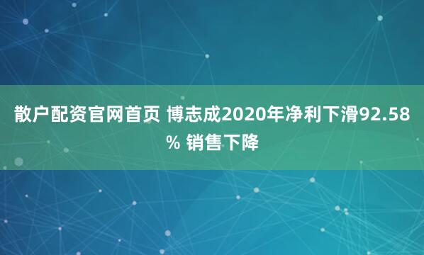 散户配资官网首页 博志成2020年净利下滑92.58% 销售下降
