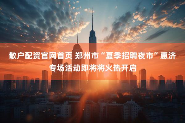 散户配资官网首页 郑州市“夏季招聘夜市”惠济专场活动即将将火热开启