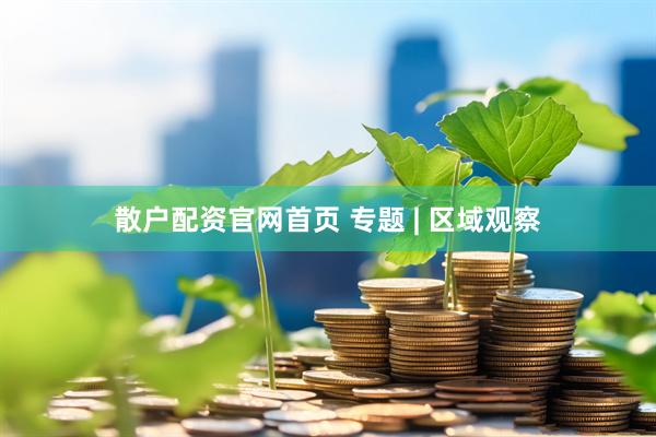 散户配资官网首页 专题 | 区域观察
