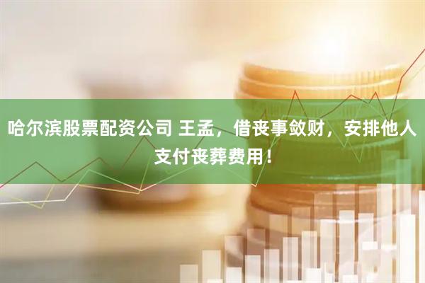 哈尔滨股票配资公司 王孟，借丧事敛财，安排他人支付丧葬费用！