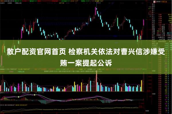 散户配资官网首页 检察机关依法对曹兴信涉嫌受贿一案提起公诉