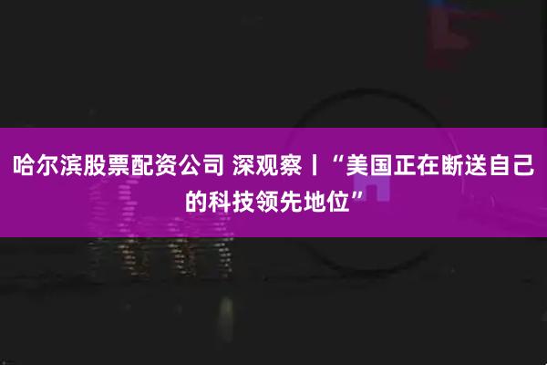 哈尔滨股票配资公司 深观察丨“美国正在断送自己的科技领先地位”