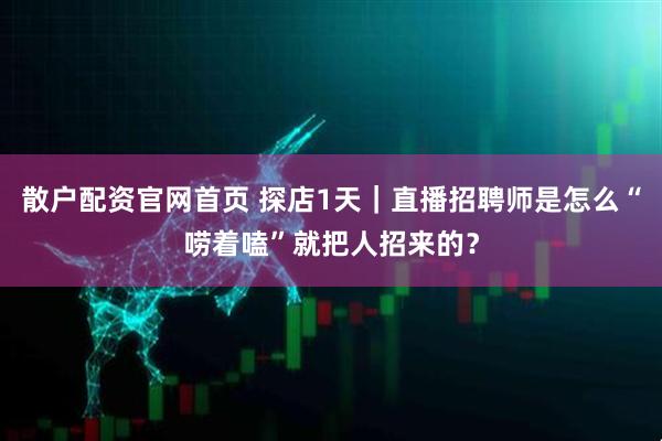 散户配资官网首页 探店1天｜直播招聘师是怎么“唠着嗑”就把人招来的？