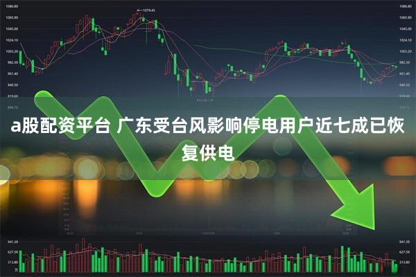 a股配资平台 广东受台风影响停电用户近七成已恢复供电