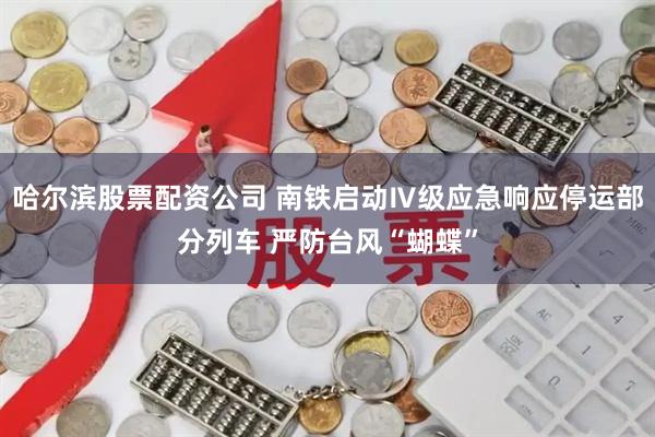 哈尔滨股票配资公司 南铁启动Ⅳ级应急响应停运部分列车 严防台风“蝴蝶”