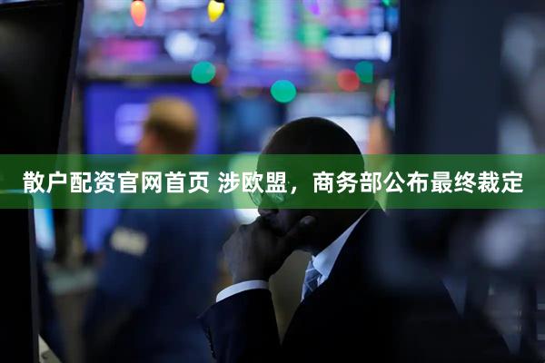 散户配资官网首页 涉欧盟，商务部公布最终裁定