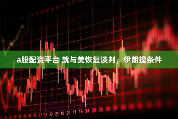 a股配资平台 就与美恢复谈判，伊朗提条件