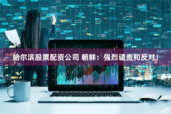 哈尔滨股票配资公司 朝鲜：强烈谴责和反对！