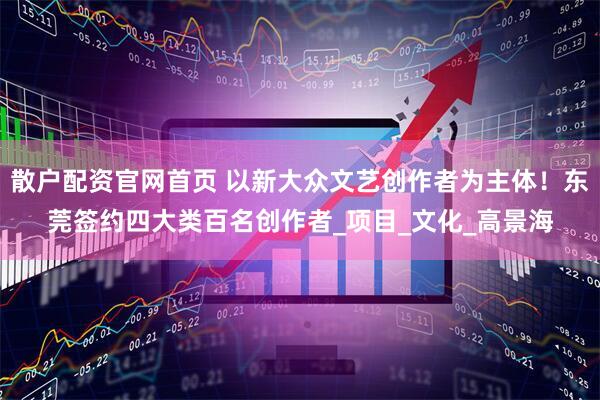 散户配资官网首页 以新大众文艺创作者为主体！东莞签约四大类百名创作者_项目_文化_高景海