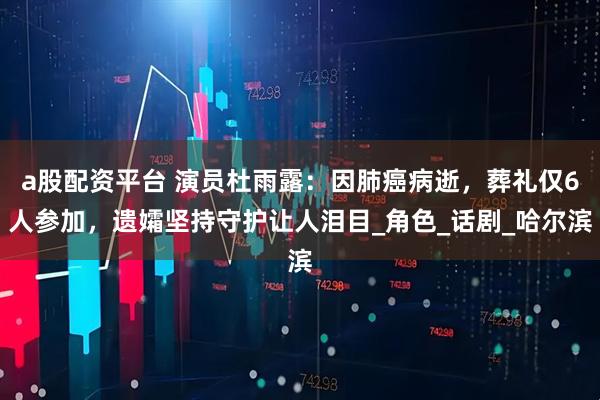 a股配资平台 演员杜雨露：因肺癌病逝，葬礼仅6人参加，遗孀坚持守护让人泪目_角色_话剧_哈尔滨