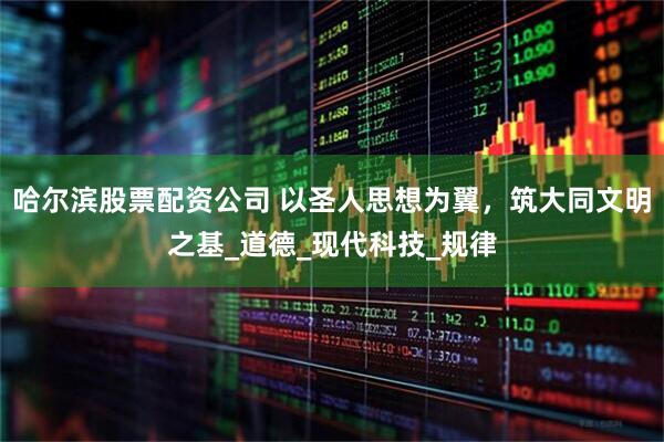 哈尔滨股票配资公司 以圣人思想为翼，筑大同文明之基_道德_现代科技_规律