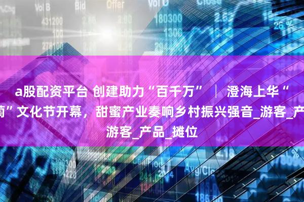 a股配资平台 创建助力“百千万” │ 澄海上华“岛门葡萄”文化节开幕，甜蜜产业奏响乡村振兴强音_游客_产品_摊位