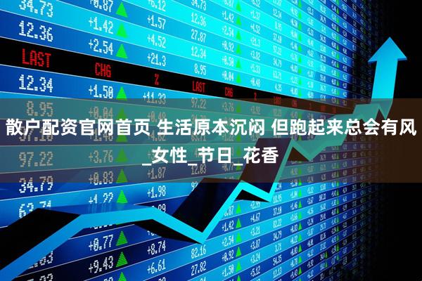 散户配资官网首页 生活原本沉闷 但跑起来总会有风_女性_节日_花香