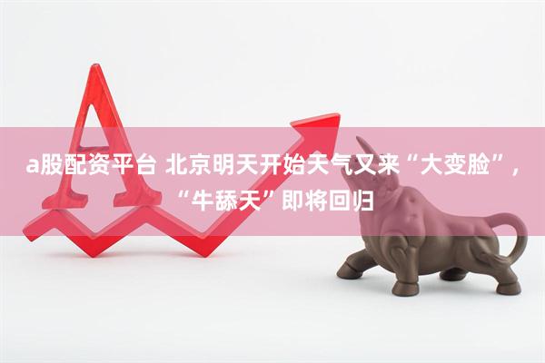 a股配资平台 北京明天开始天气又来“大变脸”，“牛舔天”即将回归