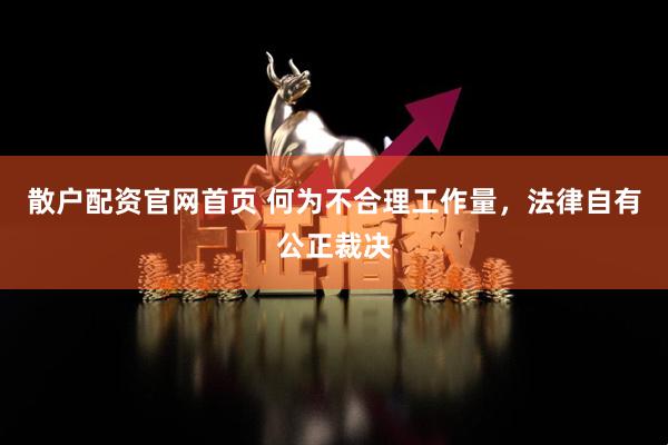 散户配资官网首页 何为不合理工作量，法律自有公正裁决