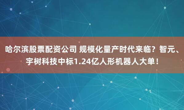 哈尔滨股票配资公司 规模化量产时代来临？智元、宇树科技中标1.24亿人形机器人大单！