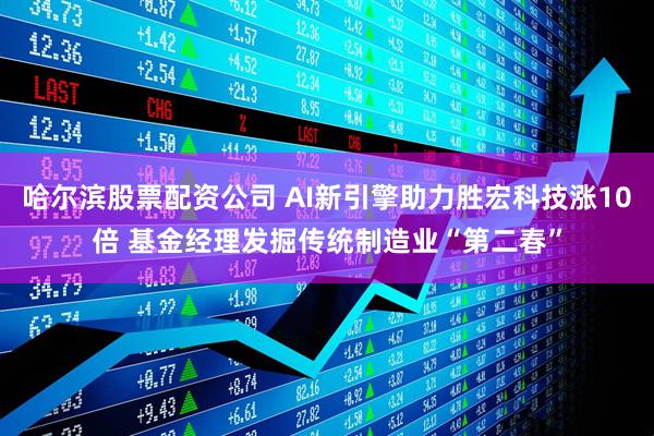 哈尔滨股票配资公司 AI新引擎助力胜宏科技涨10倍 基金经理发掘传统制造业“第二春”
