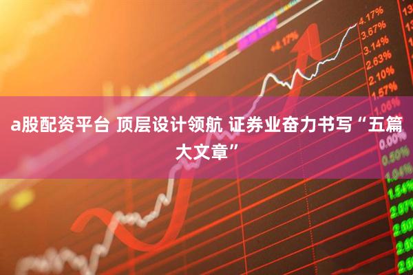 a股配资平台 顶层设计领航 证券业奋力书写“五篇大文章”