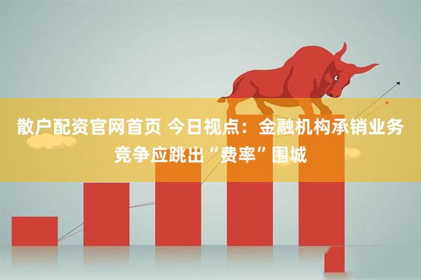 散户配资官网首页 今日视点：金融机构承销业务竞争应跳出“费率”围城