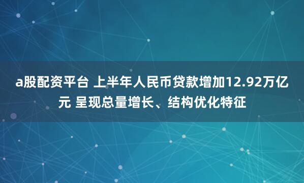 a股配资平台 上半年人民币贷款增加12.92万亿元 呈现总量增长、结构优化特征