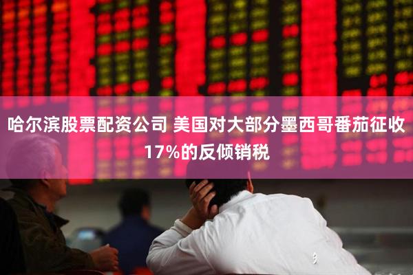 哈尔滨股票配资公司 美国对大部分墨西哥番茄征收17%的反倾销税