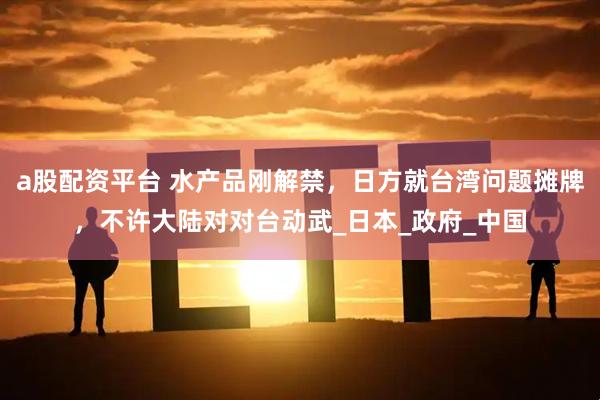 a股配资平台 水产品刚解禁，日方就台湾问题摊牌，不许大陆对对台动武_日本_政府_中国