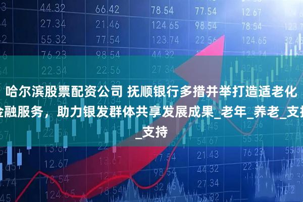 哈尔滨股票配资公司 抚顺银行多措并举打造适老化金融服务，助力银发群体共享发展成果_老年_养老_支持