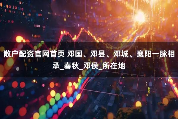 散户配资官网首页 邓国、邓县、邓城、襄阳一脉相承_春秋_邓侯_所在地