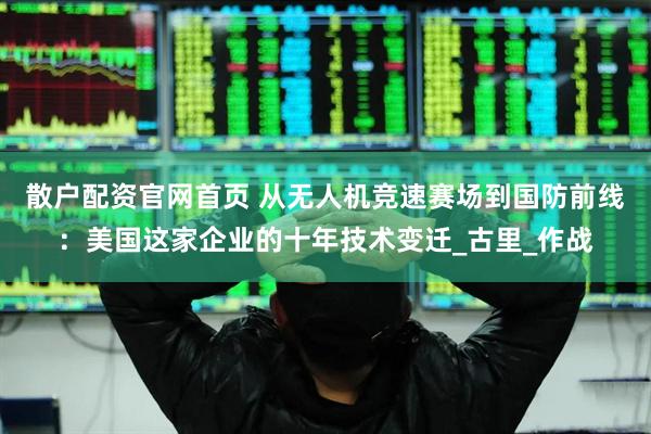 散户配资官网首页 从无人机竞速赛场到国防前线：美国这家企业的十年技术变迁_古里_作战