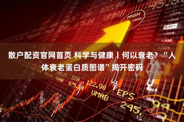 散户配资官网首页 科学与健康丨何以衰老？“人体衰老蛋白质图谱”揭开密码