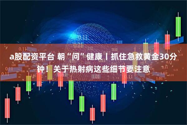 a股配资平台 朝“问”健康丨抓住急救黄金30分钟！关于热射病这些细节要注意