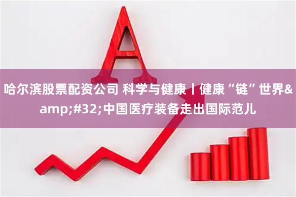哈尔滨股票配资公司 科学与健康丨健康“链”世界&#32;中国医疗装备走出国际范儿