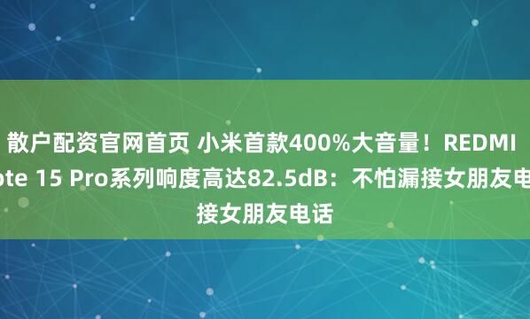 散户配资官网首页 小米首款400%大音量！REDMI Note 15 Pro系列响度高达82.5dB：不怕漏接女朋友电话