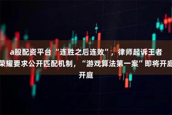 a股配资平台 “连胜之后连败”，律师起诉王者荣耀要求公开匹配机制，“游戏算法第一案”即将开庭