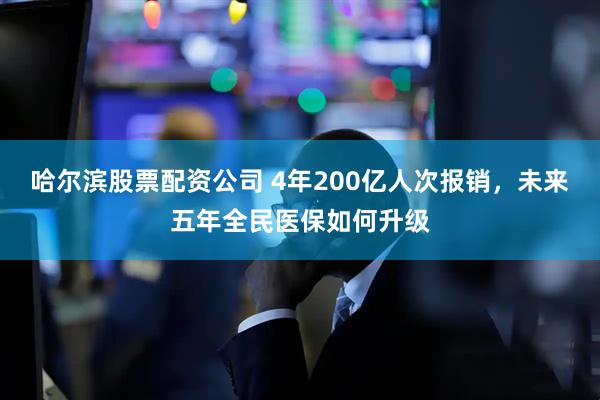哈尔滨股票配资公司 4年200亿人次报销，未来五年全民医保如何升级